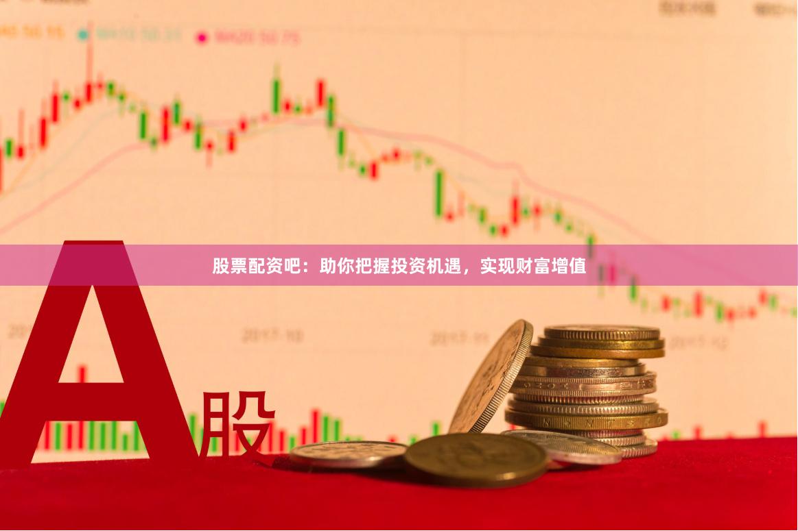 股票配资吧：助你把握投资机遇，实现财富增值