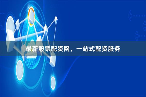最新股票配资网，一站式配资服务