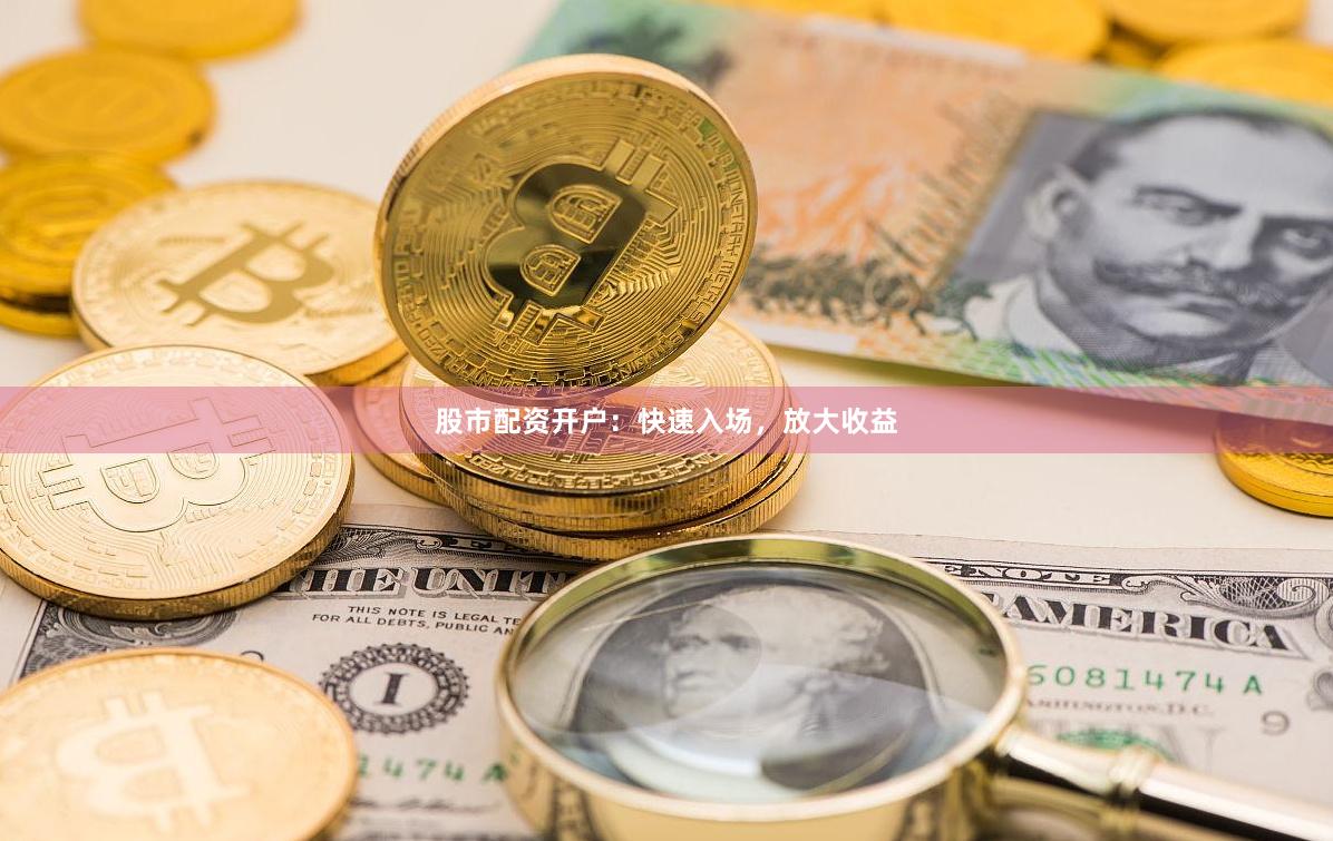 股市配资开户：快速入场，放大收益