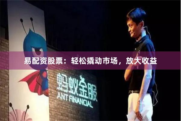 易配资股票：轻松撬动市场，放大收益