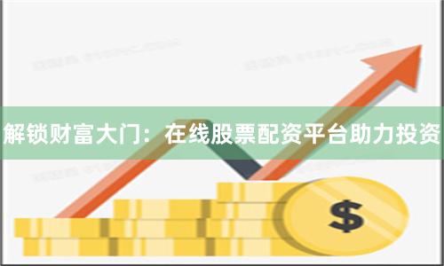 解锁财富大门：在线股票配资平台助力投资