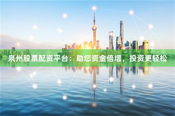 泉州股票配资平台：助您资金倍增，投资更轻松