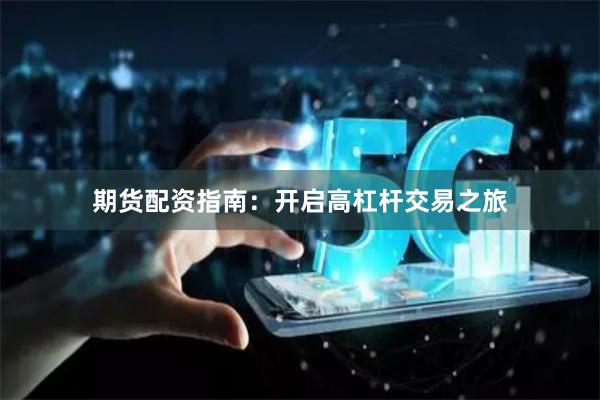 期货配资指南：开启高杠杆交易之旅