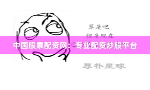 中国股票配资网：专业配资炒股平台
