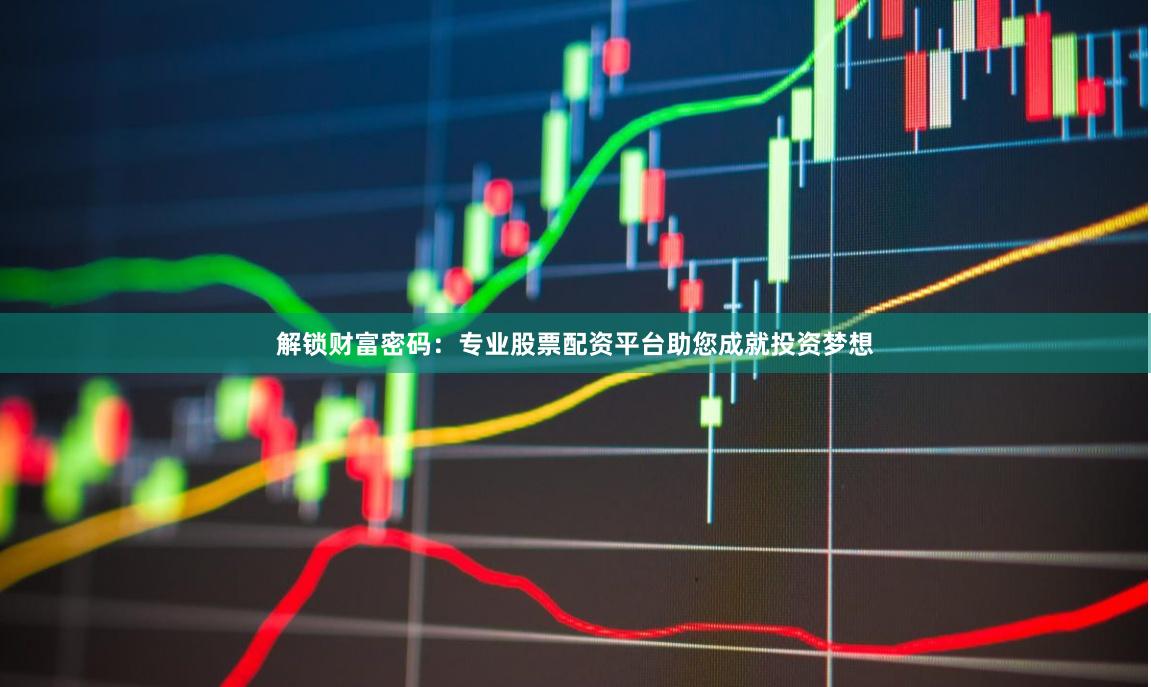 解锁财富密码:专业股票配资平台助您成就投资梦想