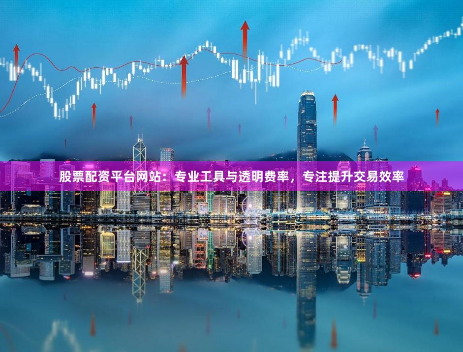 股票配资平台网站:专业工具与透明费率,专注提升交易效率