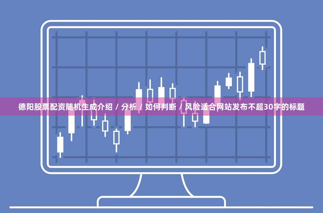 德阳股票配资随机生成介绍 / 分析 / 如何判断 / 风险适合网站发布不超30字的标题