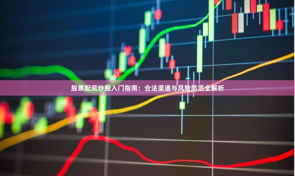 股票配资炒股入门指南：合法渠道与风险防范全解析