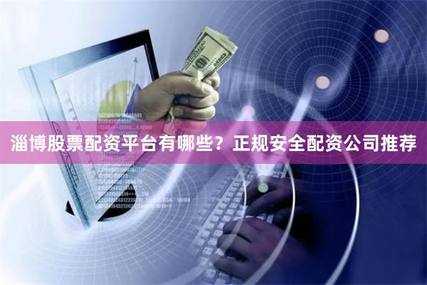 淄博股票配资平台有哪些？正规安全配资公司推荐