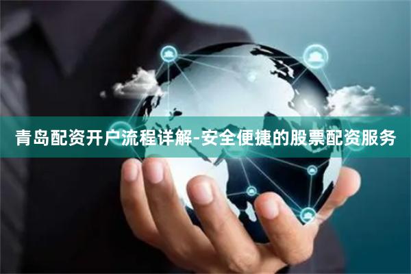 青岛配资开户流程详解-安全便捷的股票配资服务