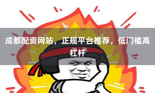 成都配资网站，正规平台推荐，低门槛高杠杆