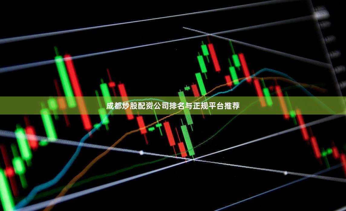 成都炒股配资公司排名与正规平台推荐