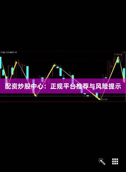 配资炒股中心：正规平台推荐与风险提示