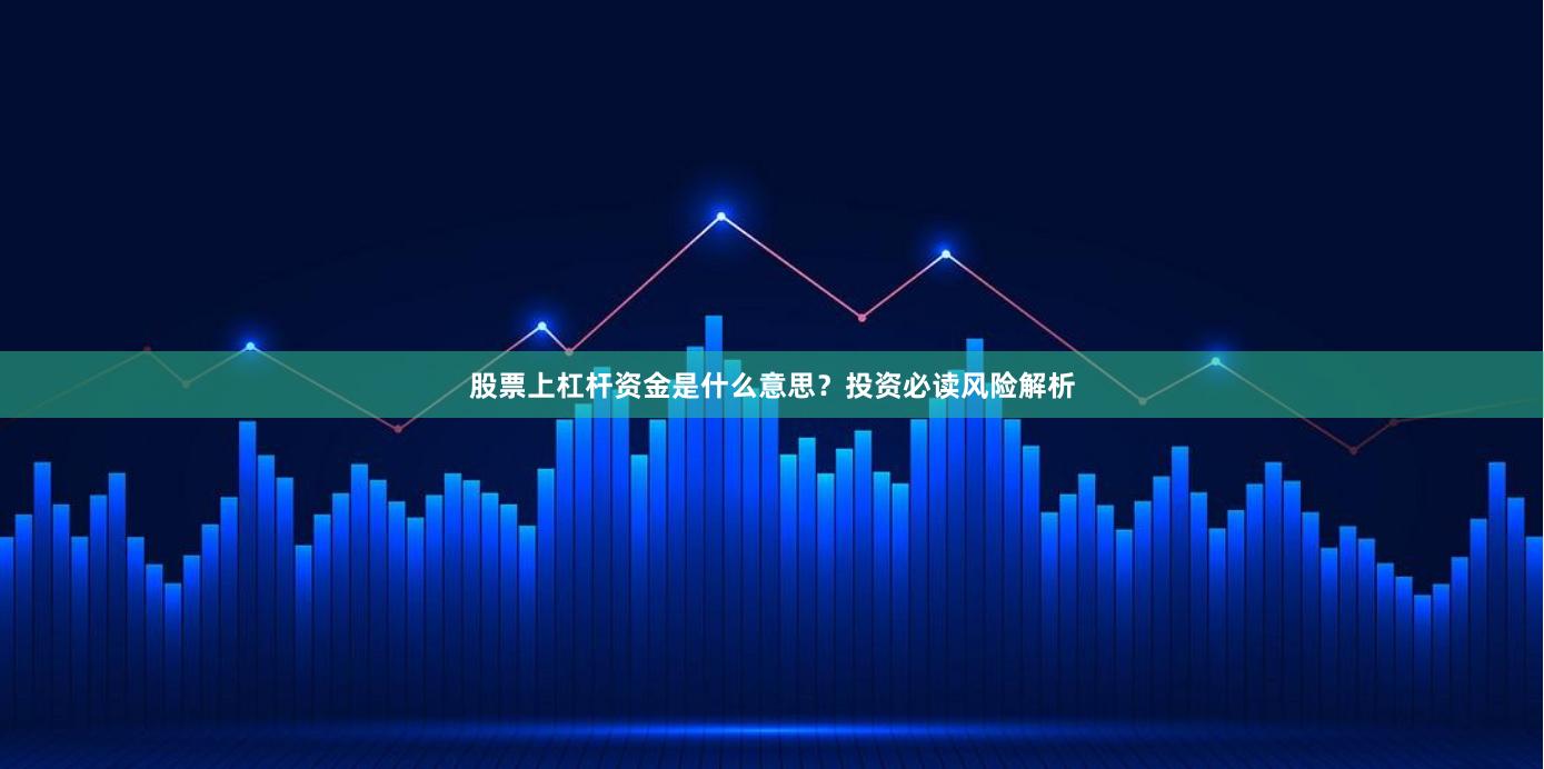股票上杠杆资金是什么意思？投资必读风险解析