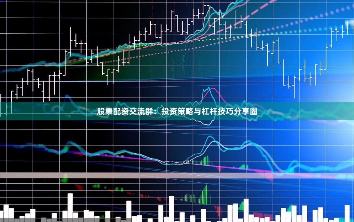 股票配资交流群：投资策略与杠杆技巧分享圈