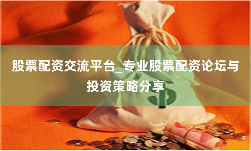 股票配资交流平台_专业股票配资论坛与投资策略分享