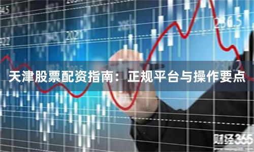 天津股票配资指南：正规平台与操作要点
