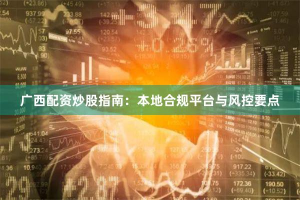 广西配资炒股指南：本地合规平台与风控要点