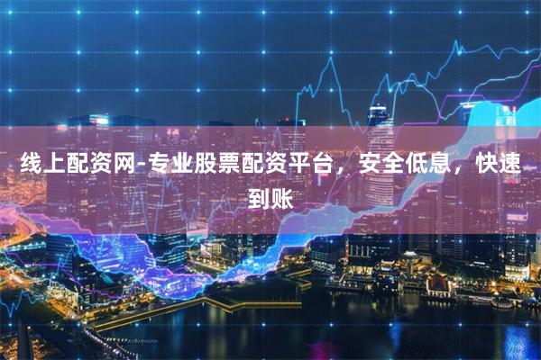 线上配资网-专业股票配资平台，安全低息，快速到账