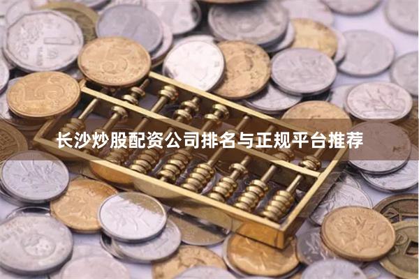 长沙炒股配资公司排名与正规平台推荐
