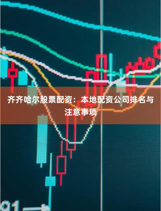 齐齐哈尔股票配资：本地配资公司排名与注意事项