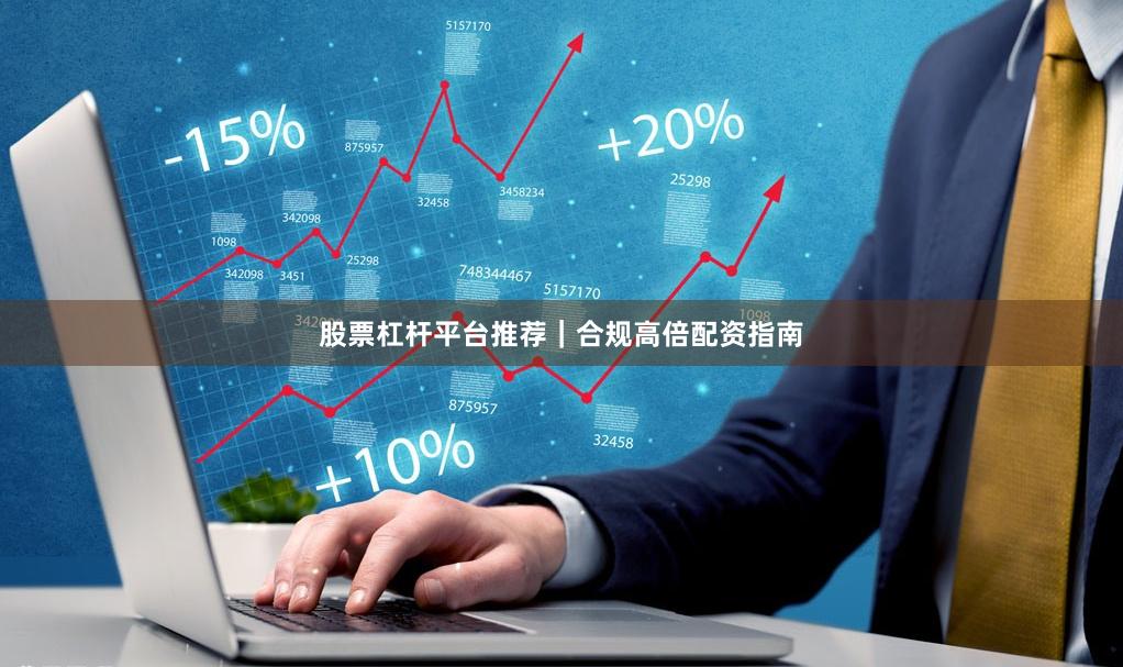 股票杠杆平台推荐｜合规高倍配资指南
