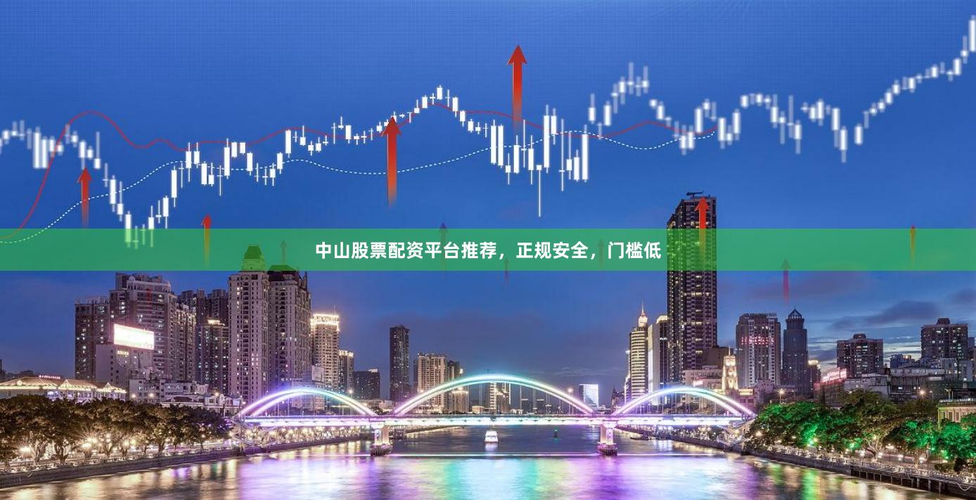 中山股票配资平台推荐，正规安全，门槛低