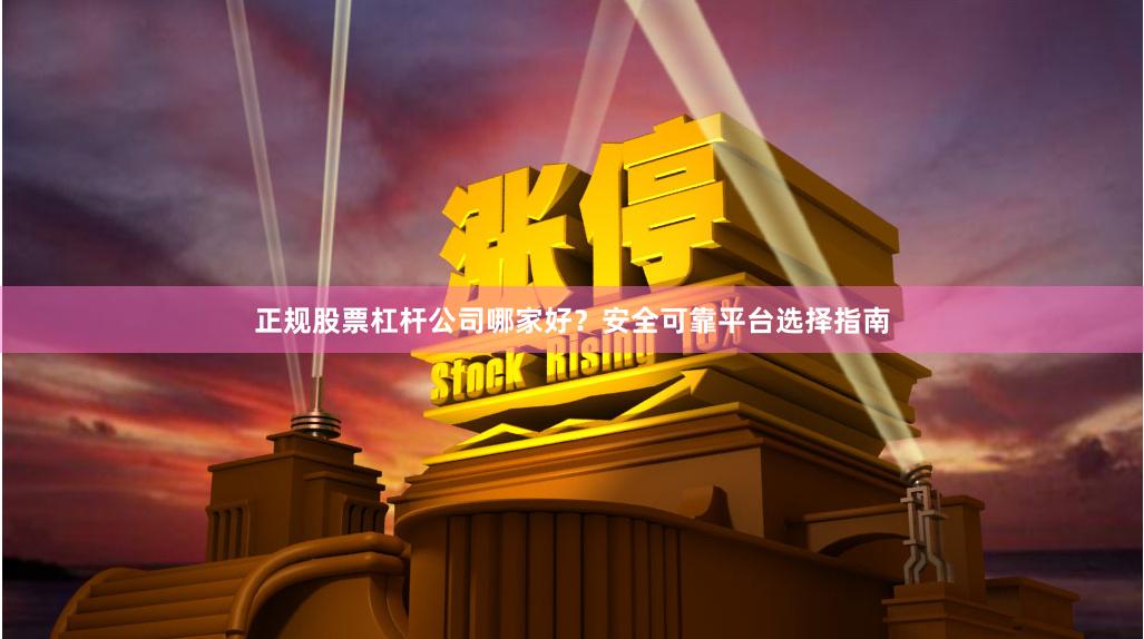 正规股票杠杆公司哪家好？安全可靠平台选择指南