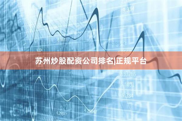 苏州炒股配资公司排名|正规平台