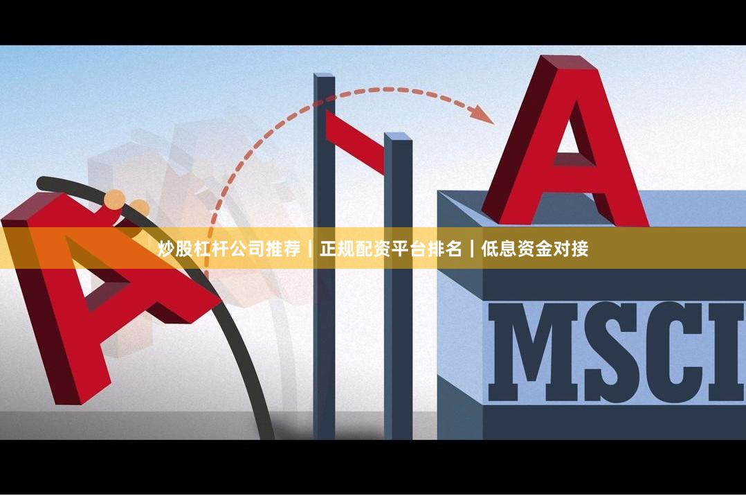 炒股杠杆公司推荐｜正规配资平台排名｜低息资金对接
