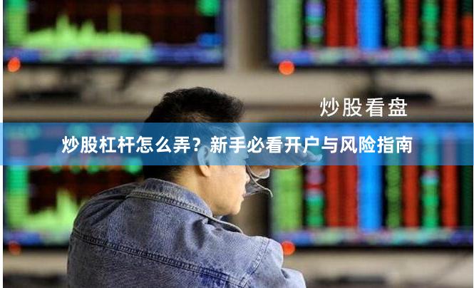 炒股杠杆怎么弄？新手必看开户与风险指南