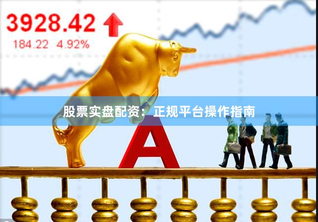 股票实盘配资：正规平台操作指南