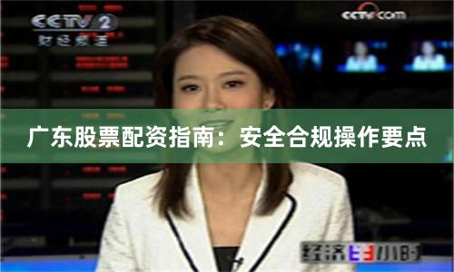 广东股票配资指南：安全合规操作要点