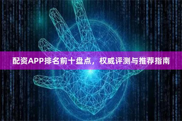 配资APP排名前十盘点，权威评测与推荐指南
