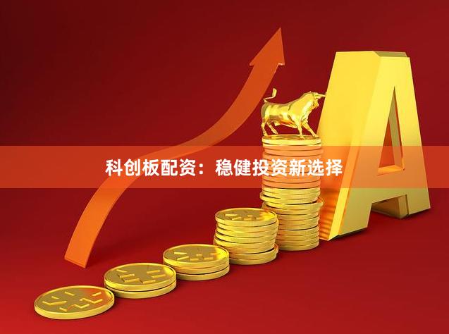 科创板配资：稳健投资新选择